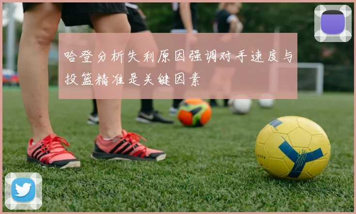 哈登分析失利原因强调对手速度与投篮精准是关键因素