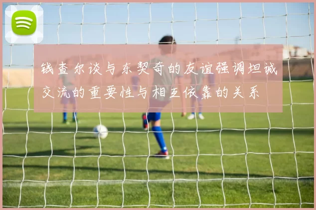 钱查尔谈与东契奇的友谊强调坦诚交流的重要性与相互依靠的关系
