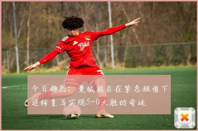 今日趣图：曼城能否在紧急租借下逆转皇马实现5-0大胜的奇迹