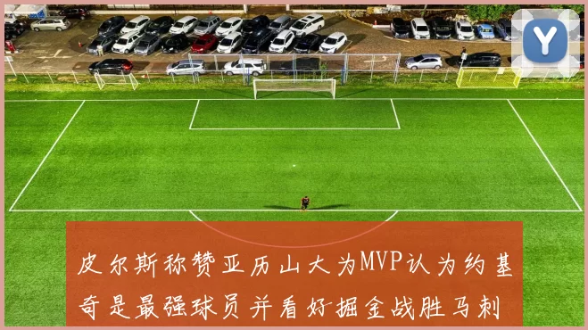 皮尔斯称赞亚历山大为MVP认为约基奇是最强球员并看好掘金战胜马刺