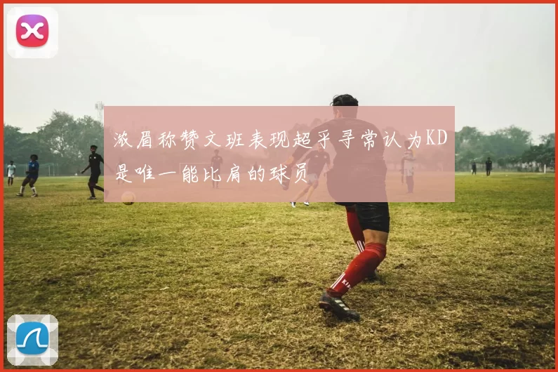 浓眉称赞文班表现超乎寻常认为KD是唯一能比肩的球员