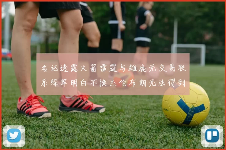 名记透露火箭雷霆与雄鹿无交易联系绿军明白不换杰伦布朗无法得到字母哥