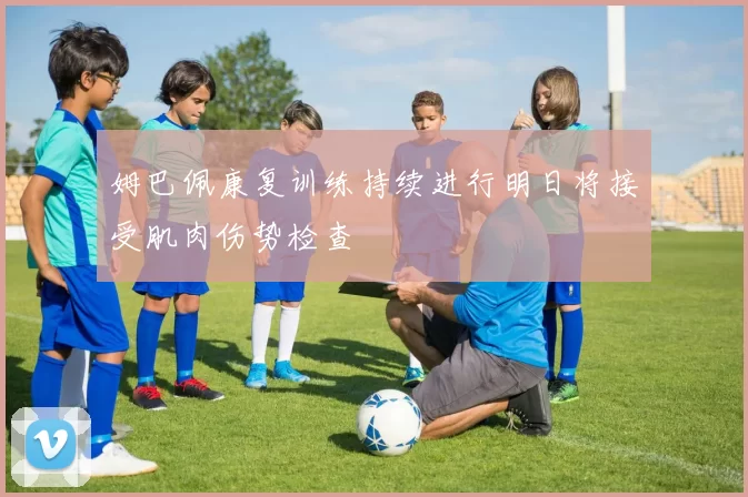 姆巴佩康复训练持续进行明日将接受肌肉伤势检查
