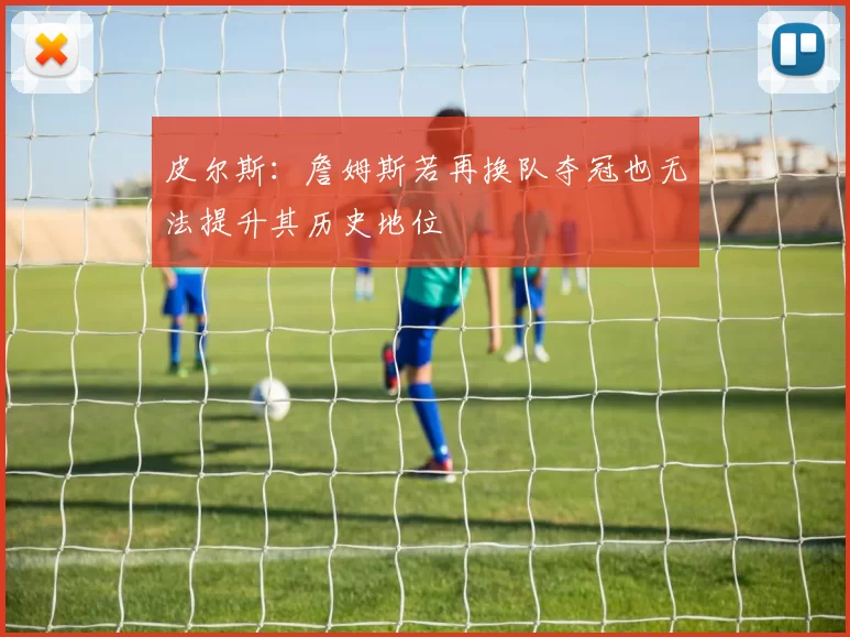 皮尔斯：詹姆斯若再换队夺冠也无法提升其历史地位