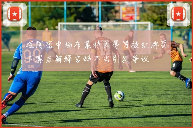 迈阿密中场布莱特因辱骂被红牌罚下赛后解释言辞不当引发争议