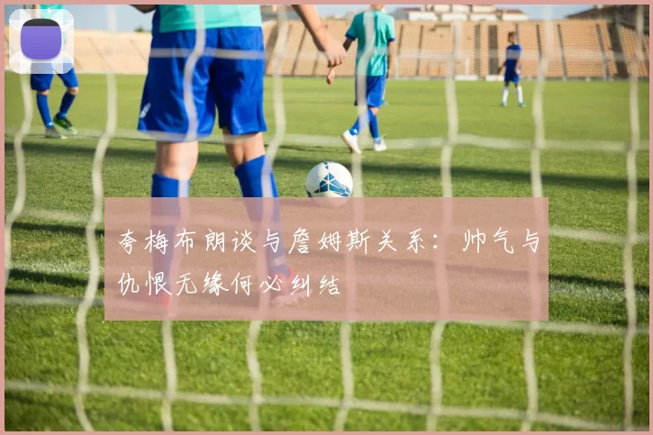 夸梅布朗谈与詹姆斯关系：帅气与仇恨无缘何必纠结