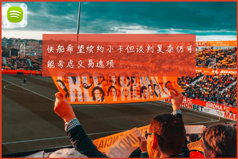 快船希望续约小卡但谈判复杂仍可能考虑交易选项