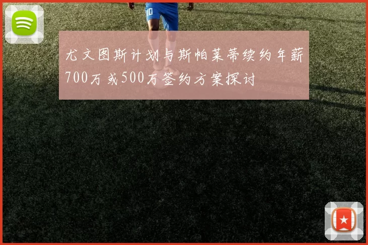 尤文图斯计划与斯帕莱蒂续约年薪700万或500万签约方案探讨