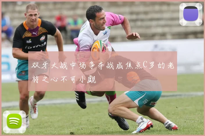 双牙大战中场争夺战成焦点C罗的老将之心不可小觑
