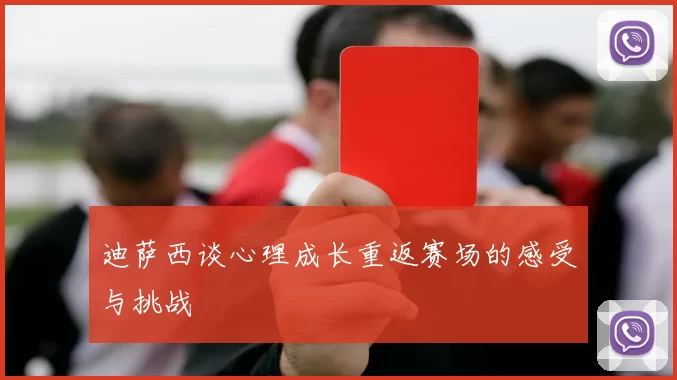 迪萨西谈心理成长重返赛场的感受与挑战