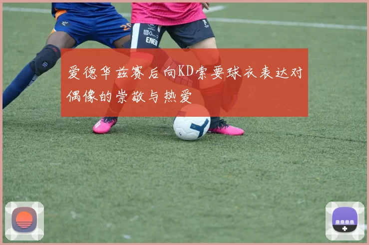 爱德华兹赛后向KD索要球衣表达对偶像的崇敬与热爱