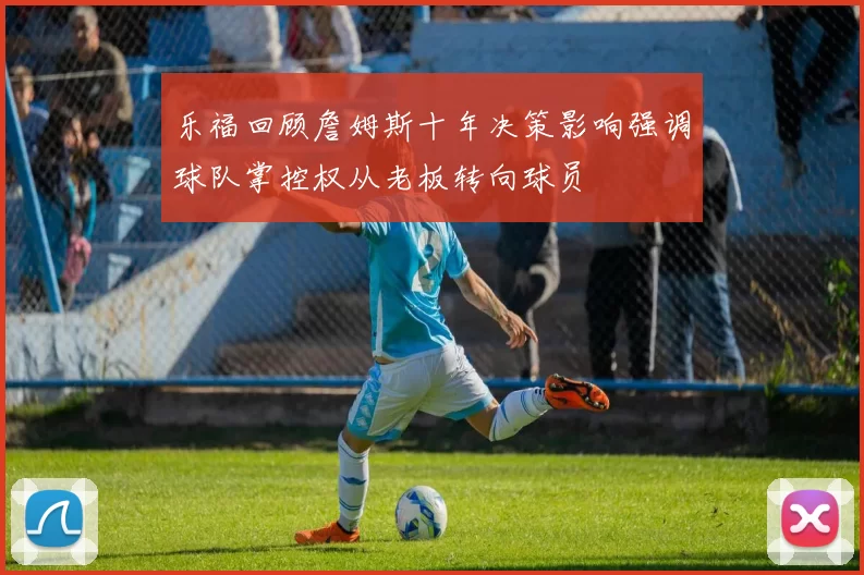 乐福回顾詹姆斯十年决策影响强调球队掌控权从老板转向球员
