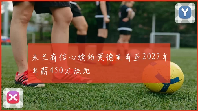 米兰有信心续约莫德里奇至2027年年薪450万欧元