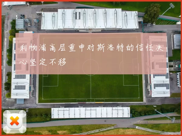 利物浦高层重申对斯洛特的信任决心坚定不移