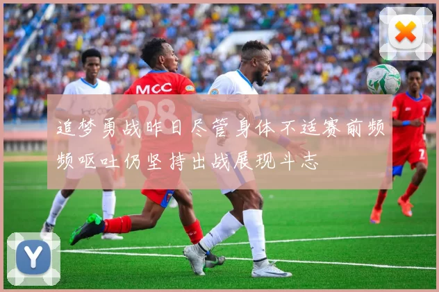 追梦勇战昨日尽管身体不适赛前频频呕吐仍坚持出战展现斗志