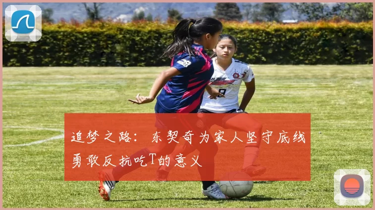 追梦之路：东契奇为家人坚守底线勇敢反抗吃T的意义