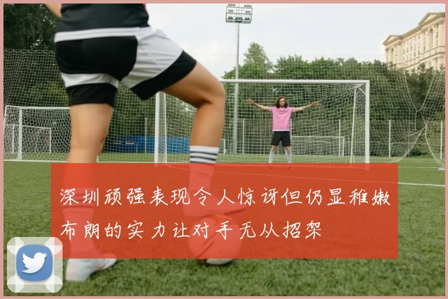 深圳顽强表现令人惊讶但仍显稚嫩布朗的实力让对手无从招架