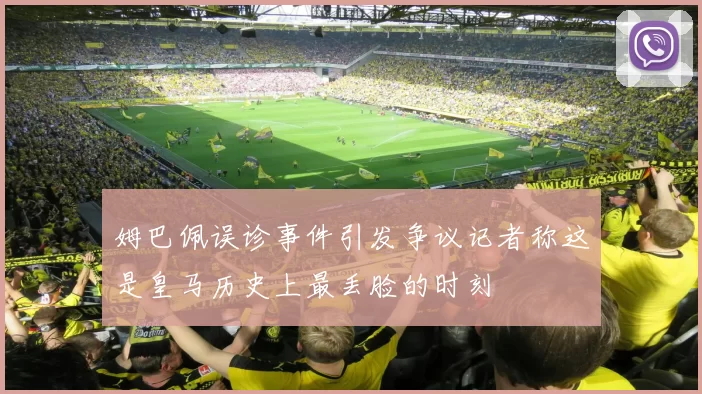 姆巴佩误诊事件引发争议记者称这是皇马历史上最丢脸的时刻