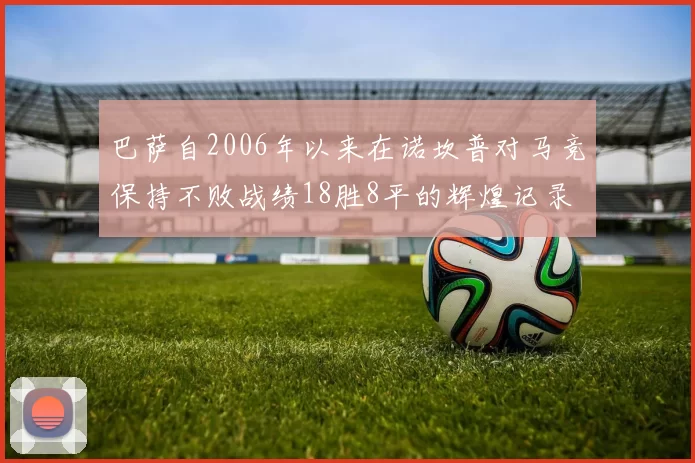 巴萨自2006年以来在诺坎普对马竞保持不败战绩18胜8平的辉煌记录